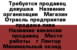 Требуется продавец девушка › Название организации ­ Магазин › Отрасль предприятия ­ продажа пива › Название вакансии ­ продавец › Место работы ­ г.Лянтор › Минимальный оклад ­ 1 000 › Максимальный оклад ­ 2 000 › Возраст от ­ 25 › Возраст до ­ 40 - Ханты-Мансийский, Сургутский р-н, Лянтор г. Работа » Вакансии   . Ханты-Мансийский